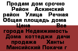 Продам дом срочно › Район ­ Аскинский район › Улица ­ Речная › Общая площадь дома ­ 69 › Цена ­ 370 000 - Все города Недвижимость » Дома, коттеджи, дачи продажа   . Ханты-Мансийский,Покачи г.